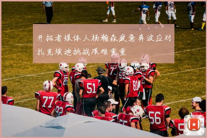 开拓者媒体人杨瀚森疲惫奔波应对扎克埃迪挑战艰难重重