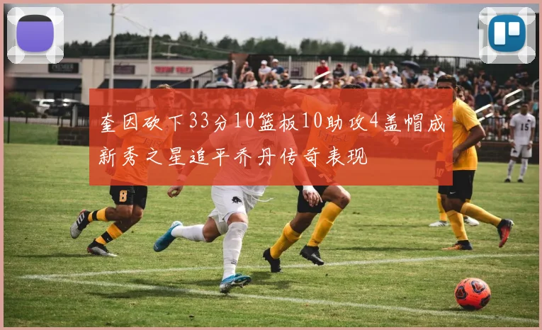 奎因砍下33分10篮板10助攻4盖帽成新秀之星追平乔丹传奇表现