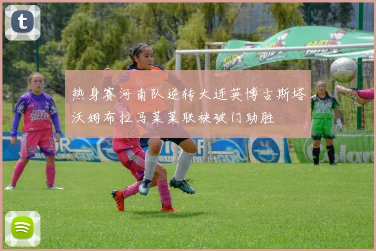 热身赛河南队逆转大连英博古斯塔沃姆布拉马莱莱联袂破门助胜