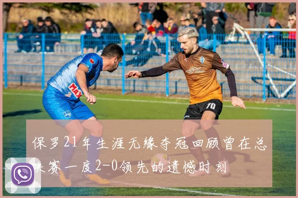 保罗21年生涯无缘夺冠回顾曾在总决赛一度2-0领先的遗憾时刻