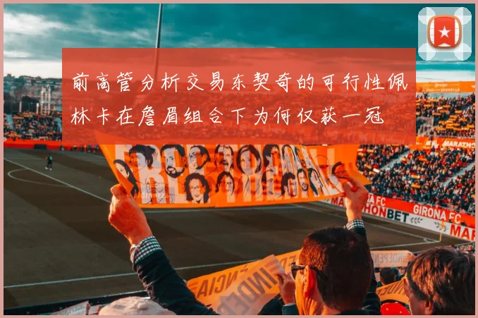 前高管分析交易东契奇的可行性佩林卡在詹眉组合下为何仅获一冠