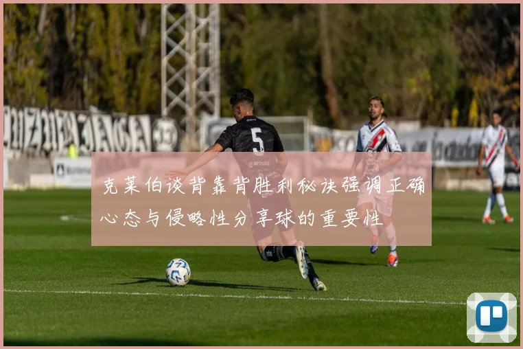 克莱伯谈背靠背胜利秘诀强调正确心态与侵略性分享球的重要性