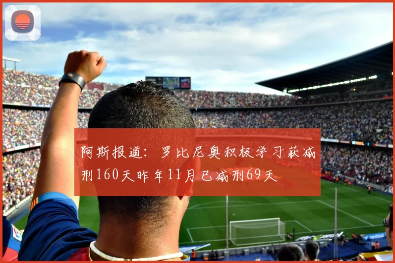 阿斯报道：罗比尼奥积极学习获减刑160天昨年11月已减刑69天