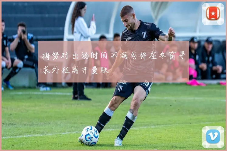 梅努对出场时间不满或将在冬窗寻求外租离开曼联