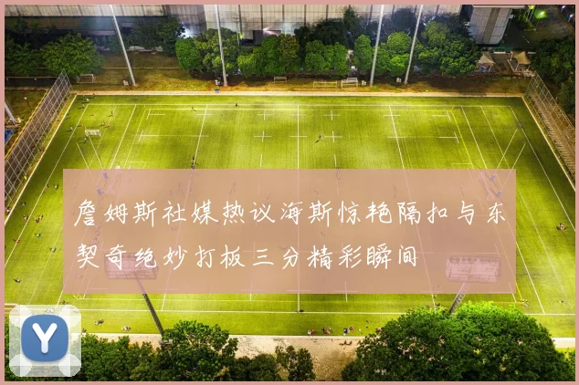 詹姆斯社媒热议海斯惊艳隔扣与东契奇绝妙打板三分精彩瞬间