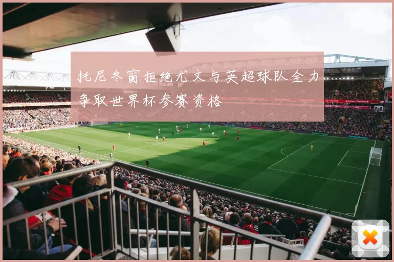 托尼冬窗拒绝尤文与英超球队全力争取世界杯参赛资格