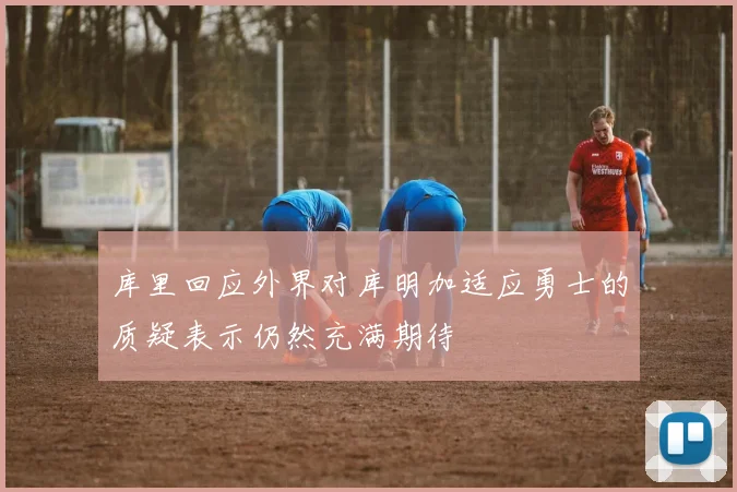 库里回应外界对库明加适应勇士的质疑表示仍然充满期待