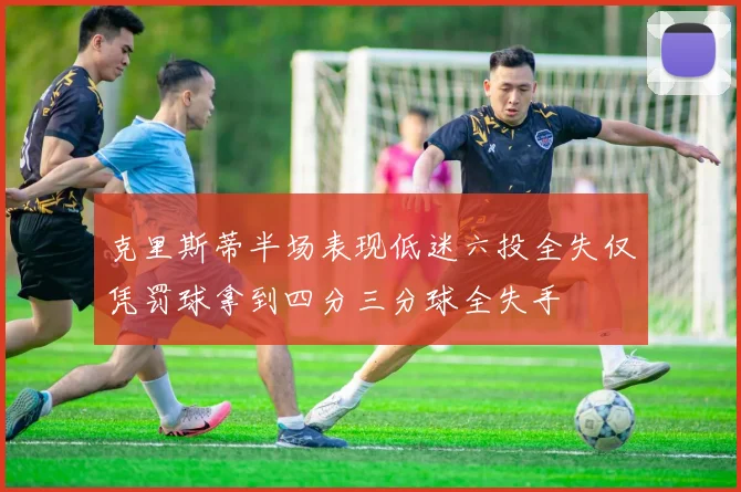 克里斯蒂半场表现低迷六投全失仅凭罚球拿到四分三分球全失手