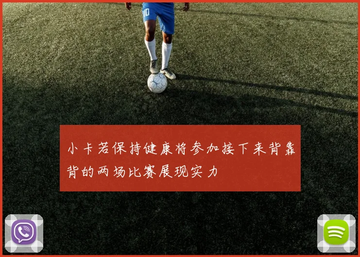 小卡若保持健康将参加接下来背靠背的两场比赛展现实力