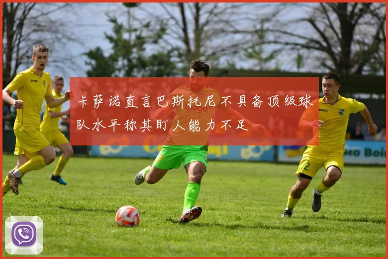 卡萨诺直言巴斯托尼不具备顶级球队水平称其盯人能力不足