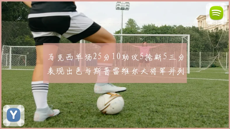 马克西单场25分10助攻5抢断5三分表现出色与斯普雷维尔大将军并列NBA历史第一
