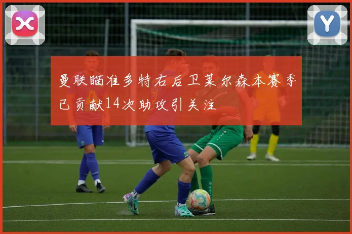 曼联瞄准多特右后卫莱尔森本赛季已贡献14次助攻引关注