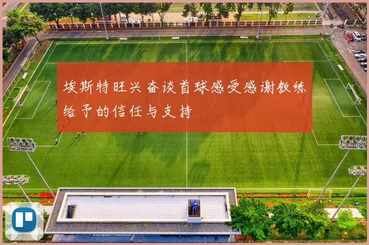 埃斯特旺兴奋谈首球感受感谢教练给予的信任与支持