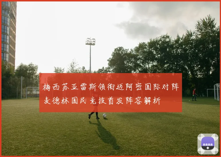 梅西苏亚雷斯领衔迈阿密国际对阵麦德林国民竞技首发阵容解析