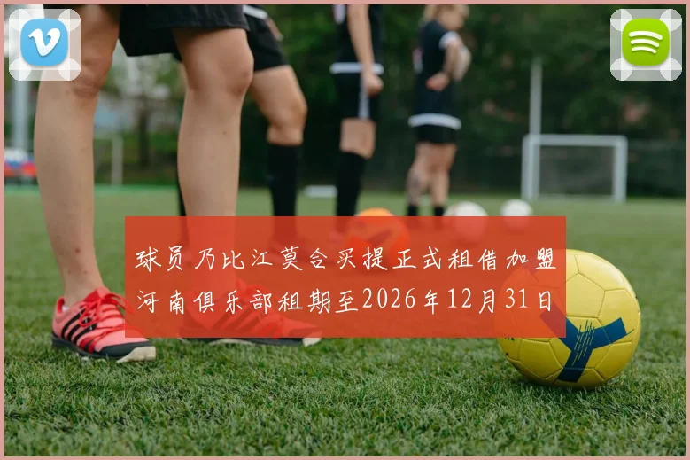 球员乃比江莫合买提正式租借加盟河南俱乐部租期至2026年12月31日
