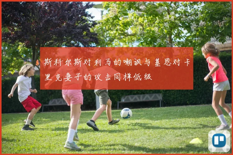 斯科尔斯对利马的嘲讽与基恩对卡里克妻子的攻击同样低级