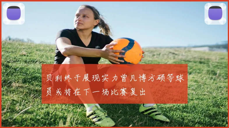 贝利终于展现实力曾凡博方硕等球员或将在下一场比赛复出