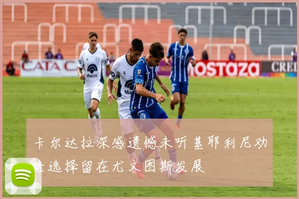 卡尔达拉深感遗憾未听基耶利尼劝告选择留在尤文图斯发展