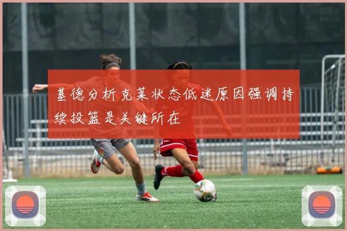 基德分析克莱状态低迷原因强调持续投篮是关键所在