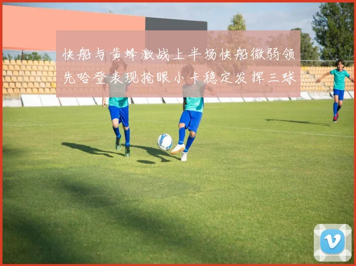 快船与黄蜂激战上半场快船微弱领先哈登表现抢眼小卡稳定发挥三球状态起伏