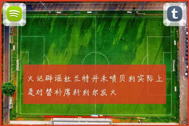 火记辟谣杜兰特并未喷贝利实际上是对替补席科利尔发火
