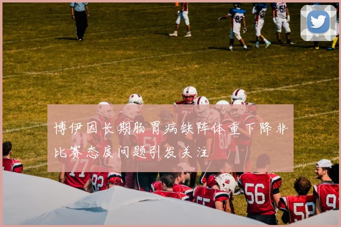 博伊因长期肠胃病缺阵体重下降非比赛态度问题引发关注