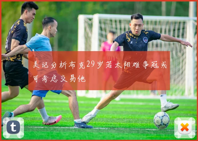 美记分析布克29岁若太阳难争冠或可考虑交易他