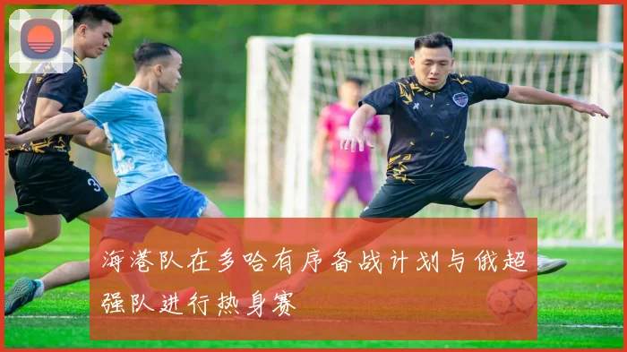 海港队在多哈有序备战计划与俄超强队进行热身赛