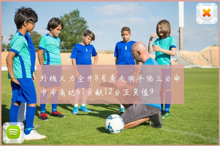 外线火力全开8号秀杰明半场三分命中率高达67贡献12分正负值9