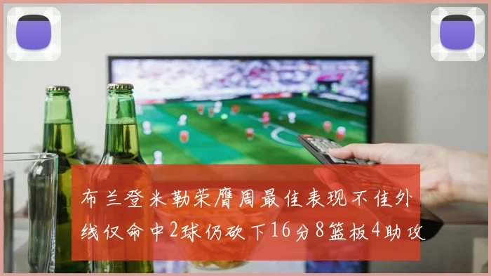 布兰登米勒荣膺周最佳表现不佳外线仅命中2球仍砍下16分8篮板4助攻