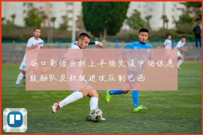 谷口彰悟分析上半场失误中场休息鼓励队友积极进攻压制巴西