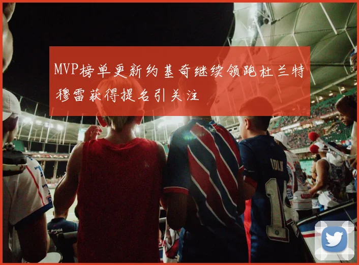 MVP榜单更新约基奇继续领跑杜兰特穆雷获得提名引关注