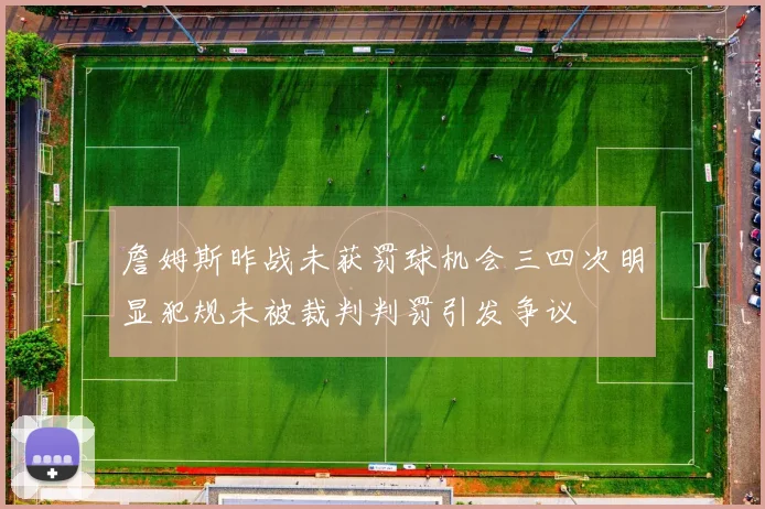 詹姆斯昨战未获罚球机会三四次明显犯规未被裁判判罚引发争议