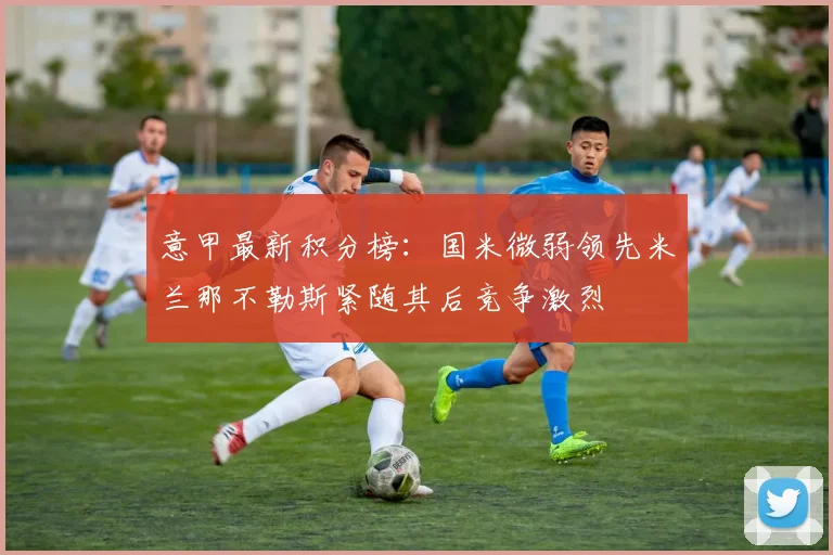 意甲最新积分榜：国米微弱领先米兰那不勒斯紧随其后竞争激烈