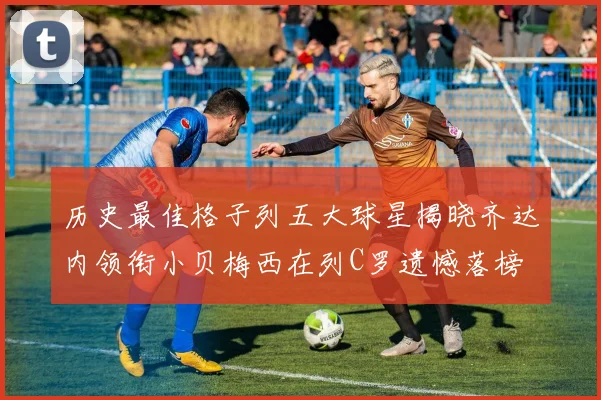历史最佳格子列五大球星揭晓齐达内领衔小贝梅西在列C罗遗憾落榜