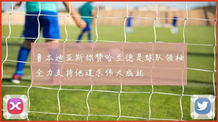 鲁本迪亚斯称赞哈兰德是球队领袖全力支持他追求伟大成就