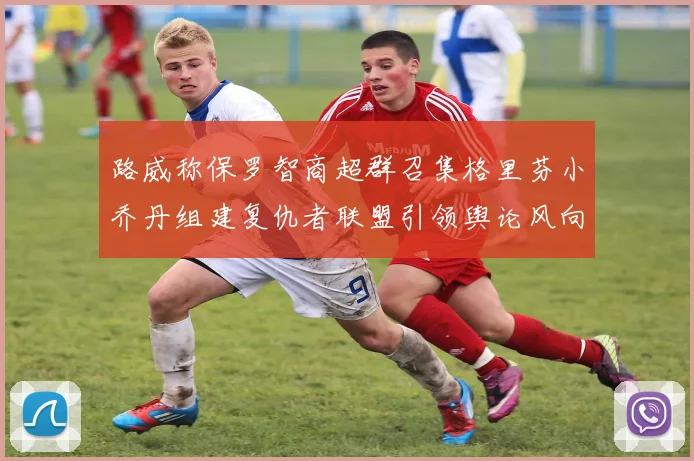 路威称保罗智商超群召集格里芬小乔丹组建复仇者联盟引领舆论风向