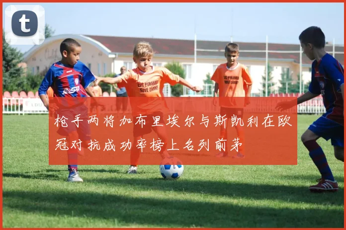 枪手两将加布里埃尔与斯凯利在欧冠对抗成功率榜上名列前茅